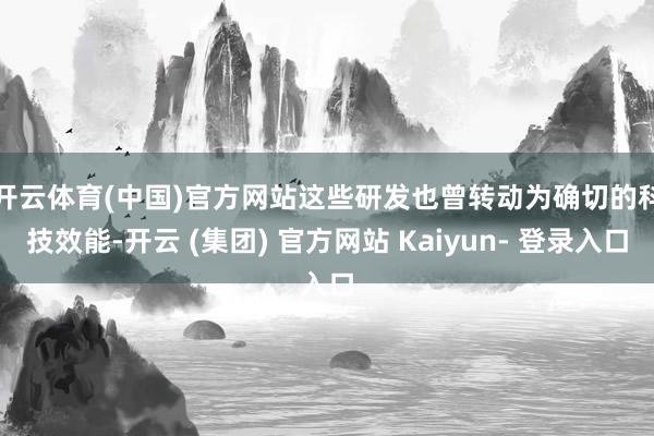 开云体育(中国)官方网站　　这些研发也曾转动为确切的科技效能-开云 (集团) 官方网站 Kaiyun- 登录入口