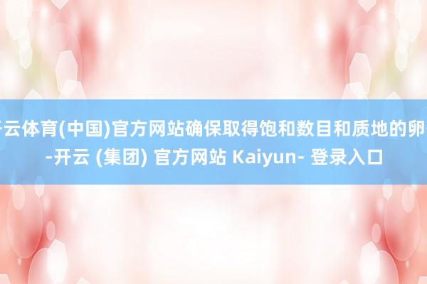 开云体育(中国)官方网站确保取得饱和数目和质地的卵子-开云 (集团) 官方网站 Kaiyun- 登录入口