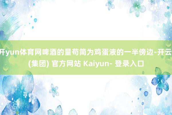 开yun体育网啤酒的量苟简为鸡蛋液的一半傍边-开云 (集团) 官方网站 Kaiyun- 登录入口