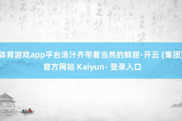 体育游戏app平台汤汁齐带着当然的鲜甜-开云 (集团) 官方网站 Kaiyun- 登录入口