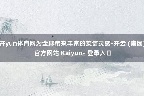 开yun体育网为全球带来丰富的菜谱灵感-开云 (集团) 官方网站 Kaiyun- 登录入口