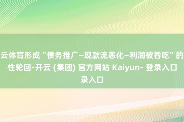开云体育形成“债务推广—现款流恶化—利润被吞吃”的恶性轮回-开云 (集团) 官方网站 Kaiyun- 登录入口