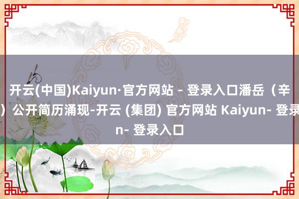 开云(中国)Kaiyun·官方网站 - 登录入口潘岳（辛勤图）公开简历涌现-开云 (集团) 官方网站 Kaiyun- 登录入口