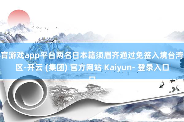 体育游戏app平台两名日本籍须眉齐通过免签入境台湾地区-开云 (集团) 官方网站 Kaiyun- 登录入口