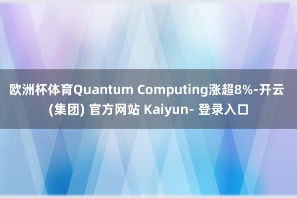 欧洲杯体育Quantum Computing涨超8%-开云 (集团) 官方网站 Kaiyun- 登录入口