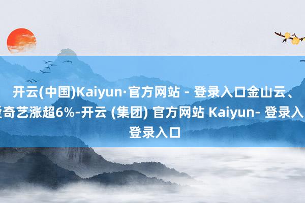 开云(中国)Kaiyun·官方网站 - 登录入口金山云、爱奇艺涨超6%-开云 (集团) 官方网站 Kaiyun- 登录入口