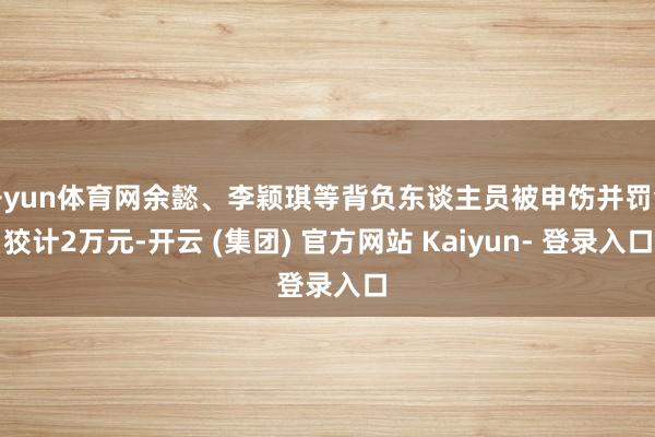开yun体育网余懿、李颖琪等背负东谈主员被申饬并罚金狡计2万元-开云 (集团) 官方网站 Kaiyun- 登录入口