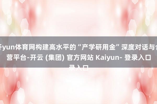 开yun体育网构建高水平的“产学研用金”深度对话与合营平台-开云 (集团) 官方网站 Kaiyun- 登录入口