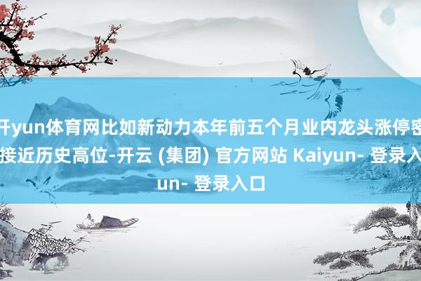 开yun体育网比如新动力本年前五个月业内龙头涨停密度接近历史高位-开云 (集团) 官方网站 Kaiyun- 登录入口