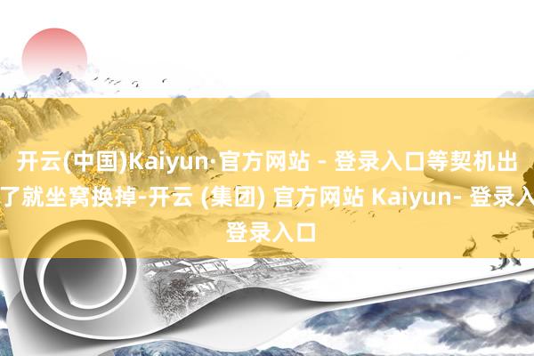 开云(中国)Kaiyun·官方网站 - 登录入口等契机出现了就坐窝换掉-开云 (集团) 官方网站 Kaiyun- 登录入口