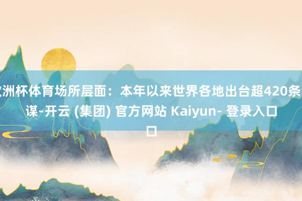 欧洲杯体育场所层面：本年以来世界各地出台超420条计谋-开云 (集团) 官方网站 Kaiyun- 登录入口