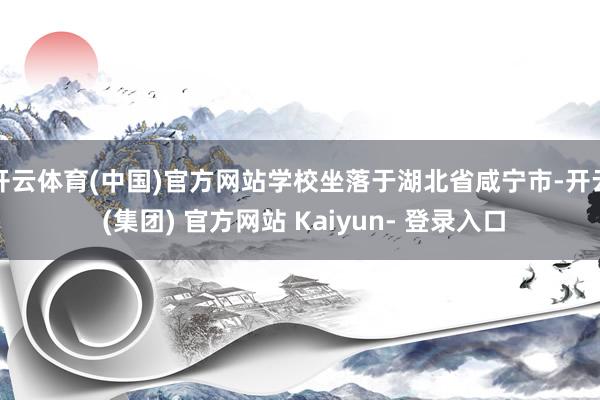 开云体育(中国)官方网站学校坐落于湖北省咸宁市-开云 (集团) 官方网站 Kaiyun- 登录入口