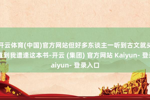 开云体育(中国)官方网站但好多东谈主一听到古文就头大…直到我遭逢这本书-开云 (集团) 官方网站 Kaiyun- 登录入口